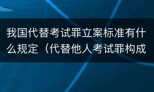我国代替考试罪立案标准有什么规定（代替他人考试罪构成要件有何规定）