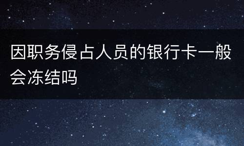 因职务侵占人员的银行卡一般会冻结吗