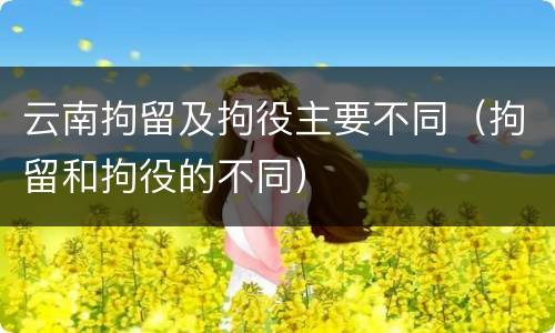 云南拘留及拘役主要不同（拘留和拘役的不同）