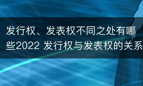 发行权、发表权不同之处有哪些2022 发行权与发表权的关系