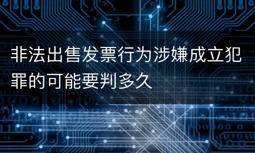 非法出售发票行为涉嫌成立犯罪的可能要判多久
