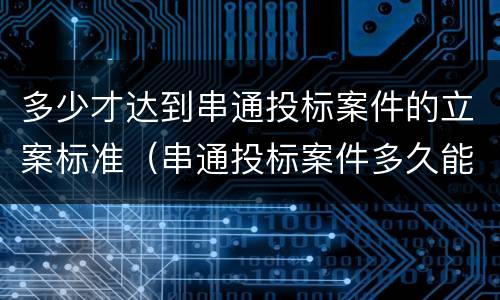 多少才达到串通投标案件的立案标准（串通投标案件多久能结案）