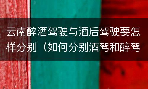 云南醉酒驾驶与酒后驾驶要怎样分别（如何分别酒驾和醉驾）