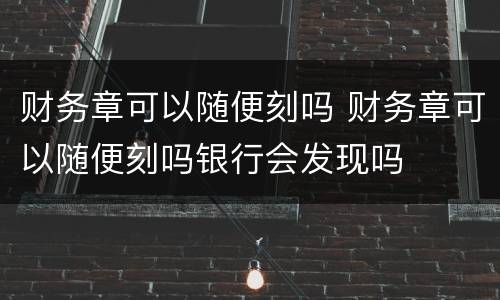 财务章可以随便刻吗 财务章可以随便刻吗银行会发现吗