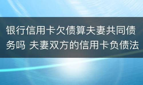 银行信用卡欠债算夫妻共同债务吗 夫妻双方的信用卡负债法律法规