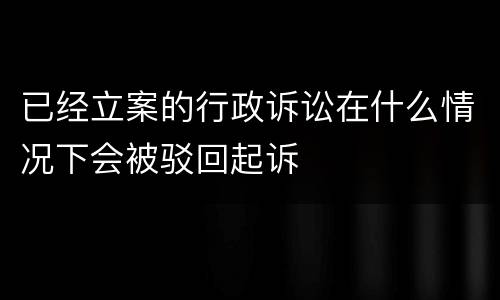 已经立案的行政诉讼在什么情况下会被驳回起诉