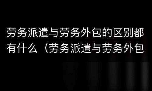 劳务派遣与劳务外包的区别都有什么（劳务派遣与劳务外包的区别?）