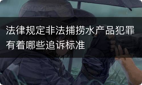 法律规定非法捕捞水产品犯罪有着哪些追诉标准