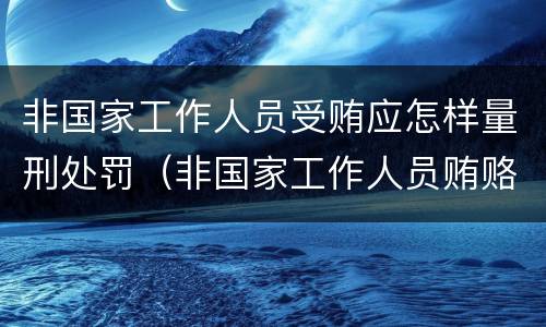 非国家工作人员受贿应怎样量刑处罚（非国家工作人员贿赂罪量刑）