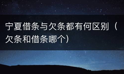 宁夏借条与欠条都有何区别（欠条和借条哪个）