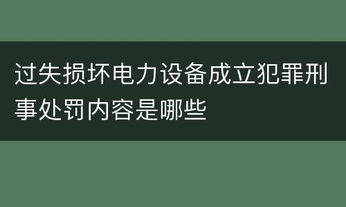 过失损坏电力设备成立犯罪刑事处罚内容是哪些