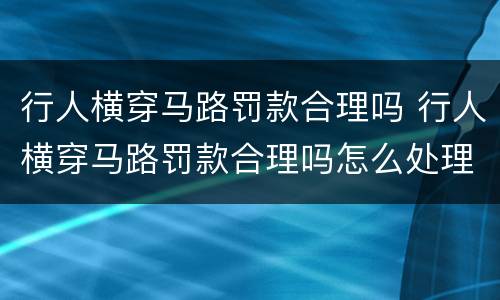 行人横穿马路罚款合理吗 行人横穿马路罚款合理吗怎么处理