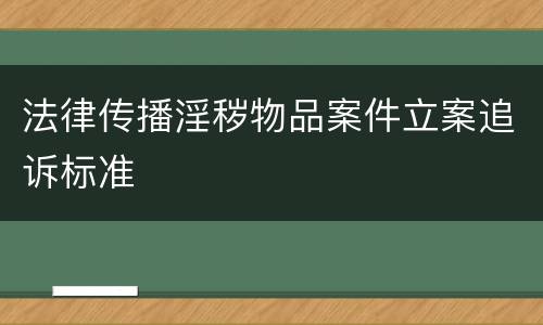 法律传播淫秽物品案件立案追诉标准