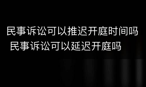 民事诉讼可以推迟开庭时间吗 民事诉讼可以延迟开庭吗