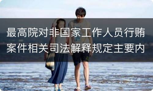 最高院对非国家工作人员行贿案件相关司法解释规定主要内容都有哪些