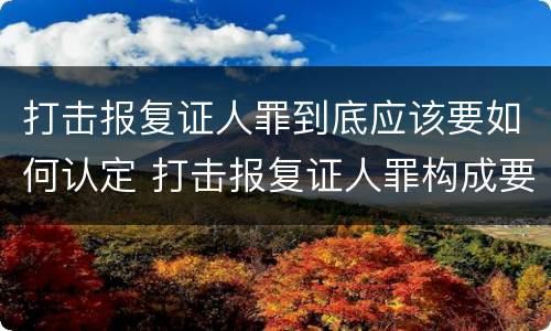 打击报复证人罪到底应该要如何认定 打击报复证人罪构成要件