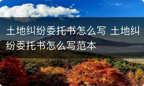 土地纠纷委托书怎么写 土地纠纷委托书怎么写范本