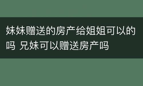 妹妹赠送的房产给姐姐可以的吗 兄妹可以赠送房产吗
