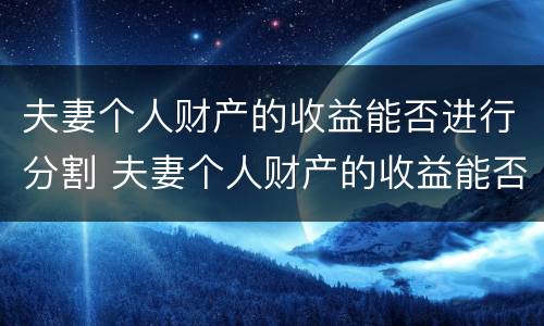 夫妻个人财产的收益能否进行分割 夫妻个人财产的收益能否进行分割呢