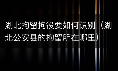 湖北拘留拘役要如何识别（湖北公安县的拘留所在哪里）