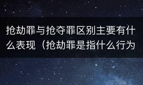 抢劫罪与抢夺罪区别主要有什么表现（抢劫罪是指什么行为）
