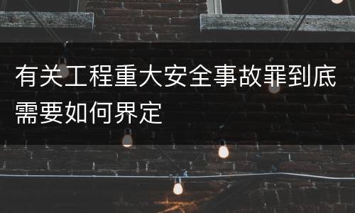 有关工程重大安全事故罪到底需要如何界定