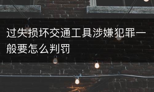 过失损坏交通工具涉嫌犯罪一般要怎么判罚