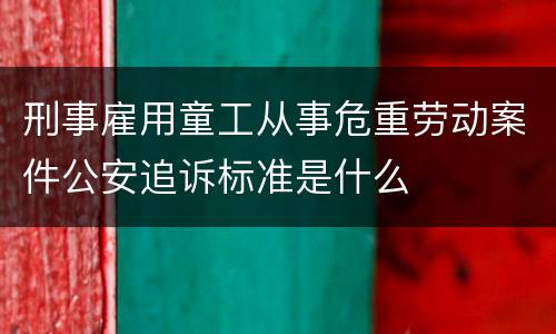 刑事雇用童工从事危重劳动案件公安追诉标准是什么
