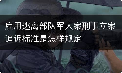 雇用逃离部队军人案刑事立案追诉标准是怎样规定