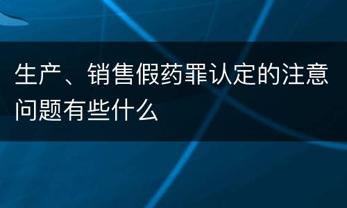 生产、销售假药罪认定的注意问题有些什么