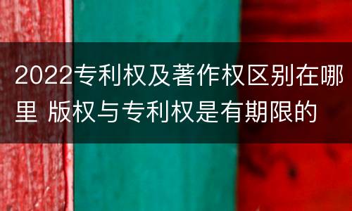 2022专利权及著作权区别在哪里 版权与专利权是有期限的