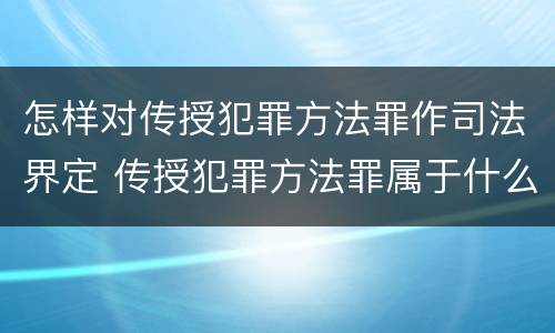 怎样对传授犯罪方法罪作司法界定 传授犯罪方法罪属于什么罪