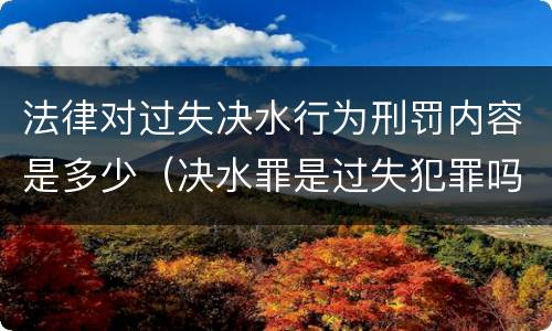 法律对过失决水行为刑罚内容是多少（决水罪是过失犯罪吗）