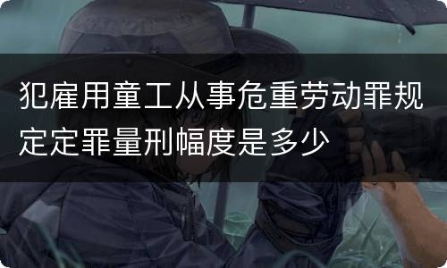 犯雇用童工从事危重劳动罪规定定罪量刑幅度是多少
