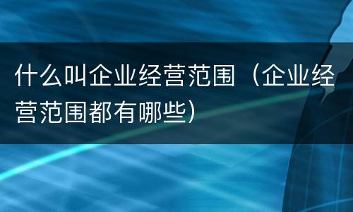 什么叫企业经营范围（企业经营范围都有哪些）