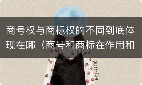 商号权与商标权的不同到底体现在哪（商号和商标在作用和性质上的区别）