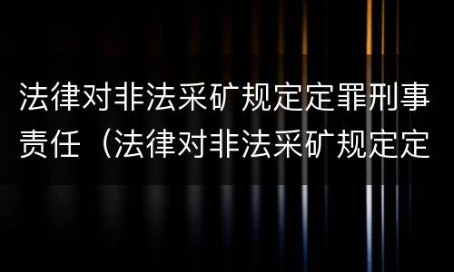 法律对非法采矿规定定罪刑事责任（法律对非法采矿规定定罪刑事责任追究）