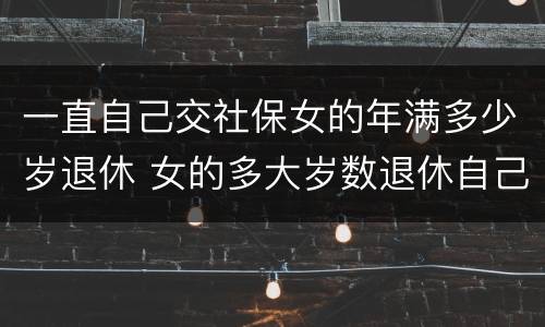 一直自己交社保女的年满多少岁退休 女的多大岁数退休自己交的社保