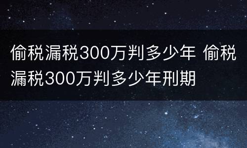 偷税漏税300万判多少年 偷税漏税300万判多少年刑期