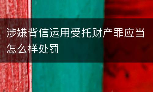 涉嫌背信运用受托财产罪应当怎么样处罚