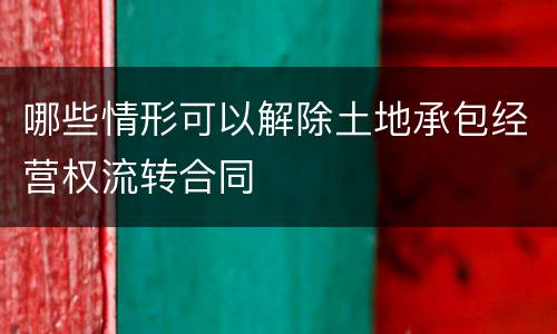 哪些情形可以解除土地承包经营权流转合同