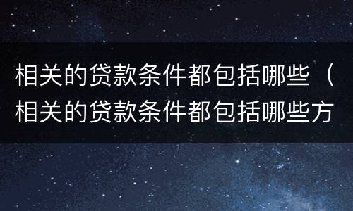 相关的贷款条件都包括哪些（相关的贷款条件都包括哪些方面）