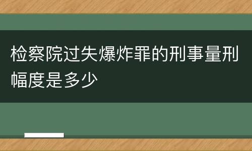 检察院过失爆炸罪的刑事量刑幅度是多少