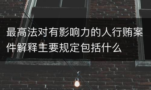 最高法对有影响力的人行贿案件解释主要规定包括什么
