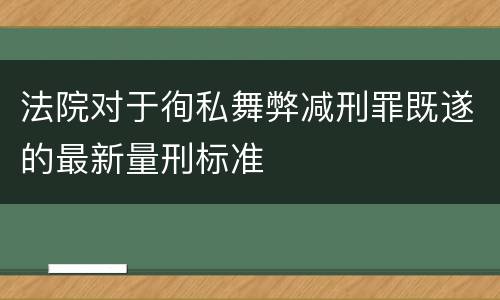 法院对于徇私舞弊减刑罪既遂的最新量刑标准