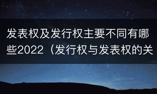 发表权及发行权主要不同有哪些2022（发行权与发表权的关系）