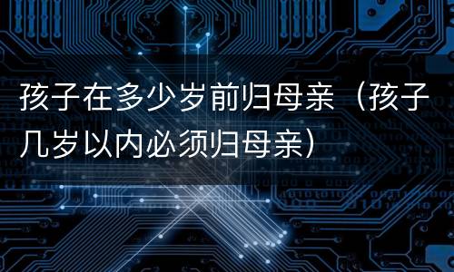 孩子在多少岁前归母亲（孩子几岁以内必须归母亲）