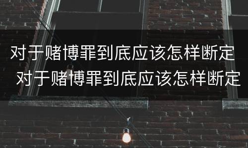 对于赌博罪到底应该怎样断定 对于赌博罪到底应该怎样断定呢