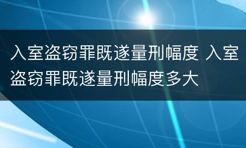 入室盗窃罪既遂量刑幅度 入室盗窃罪既遂量刑幅度多大