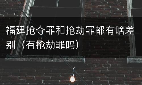 福建抢夺罪和抢劫罪都有啥差别（有抢劫罪吗）